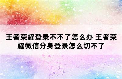 王者荣耀登录不不了怎么办 王者荣耀微信分身登录怎么切不了